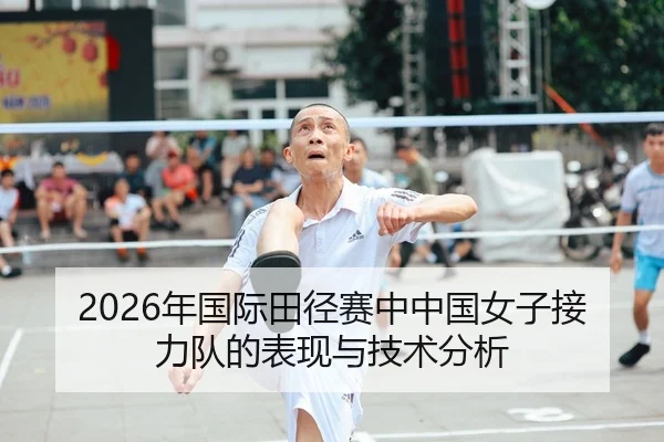 2026年国际田径赛中中国女子接力队的表现与技术分析