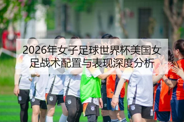 2026年女子足球世界杯美国女足战术配置与表现深度分析