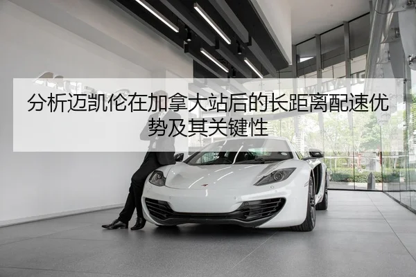 分析迈凯伦在加拿大站后的长距离配速优势及其关键性