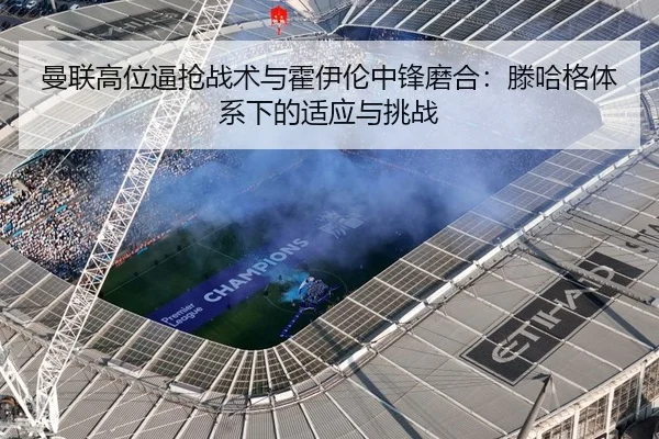 曼联高位逼抢战术与霍伊伦中锋磨合：滕哈格体系下的适应与挑战