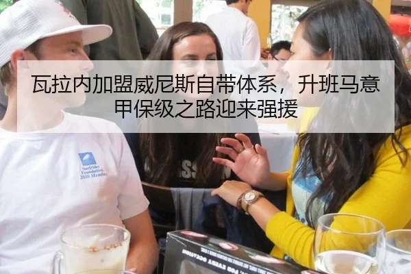 瓦拉内加盟威尼斯自带体系，升班马意甲保级之路迎来强援