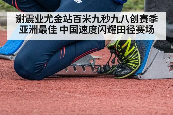 谢震业尤金站百米九秒九八创赛季亚洲最佳 中国速度闪耀田径赛场