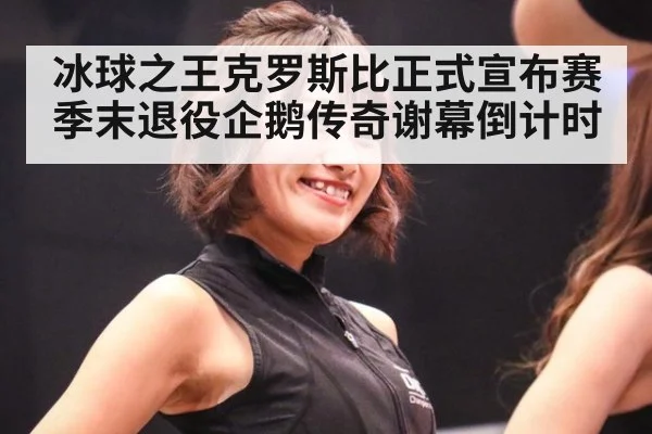 冰球之王克罗斯比正式宣布赛季末退役企鹅传奇谢幕倒计时