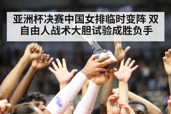 亚洲杯决赛中国女排临时变阵 双自由人战术大胆试验成胜负手