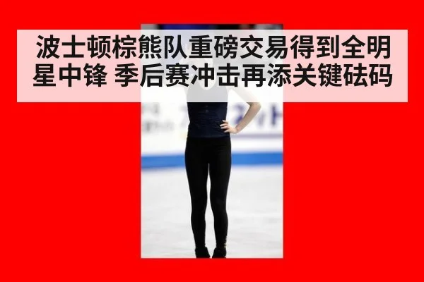 波士顿棕熊队重磅交易得到全明星中锋 季后赛冲击再添关键砝码